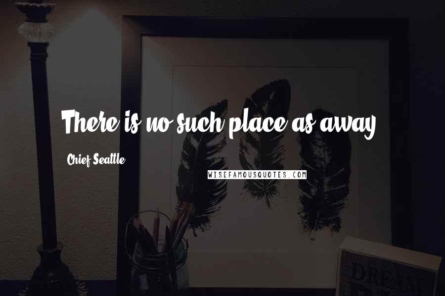 Chief Seattle Quotes: There is no such place as away.