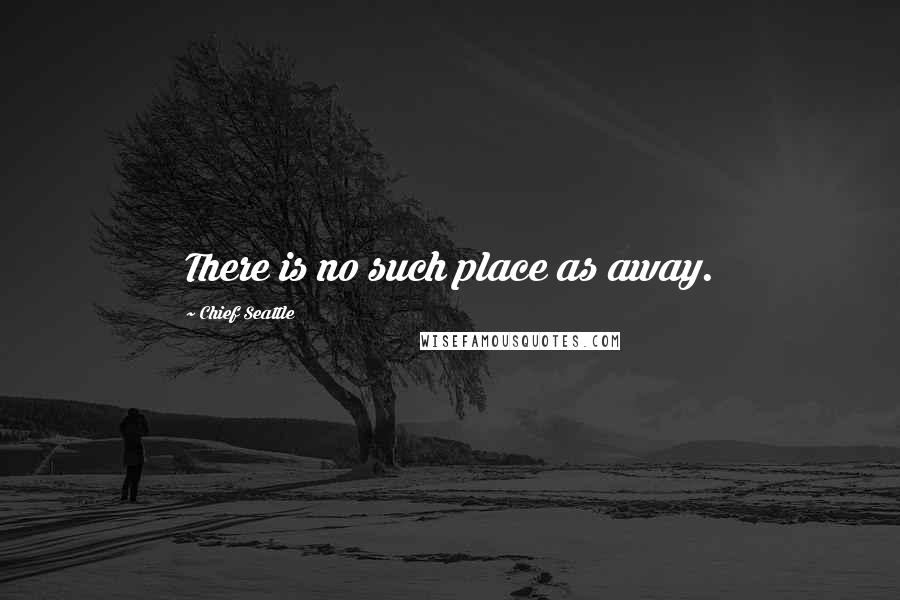 Chief Seattle Quotes: There is no such place as away.