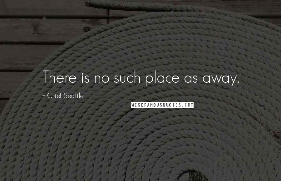Chief Seattle Quotes: There is no such place as away.