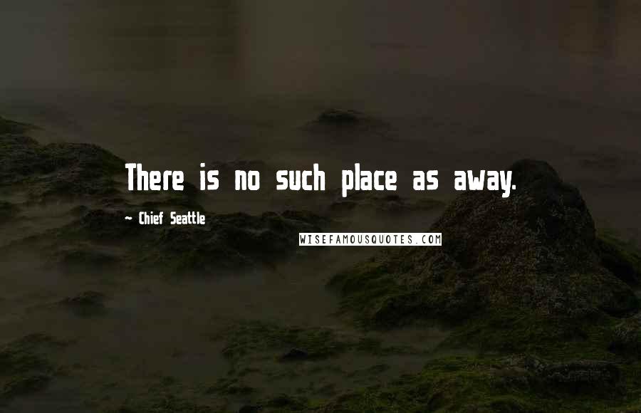 Chief Seattle Quotes: There is no such place as away.