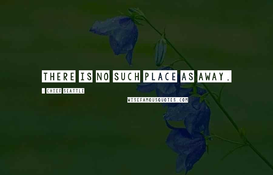 Chief Seattle Quotes: There is no such place as away.