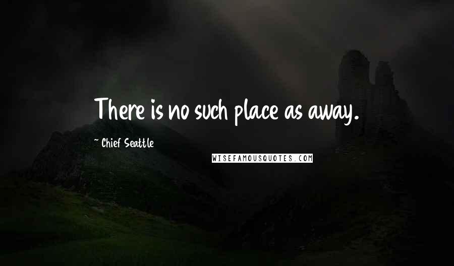 Chief Seattle Quotes: There is no such place as away.