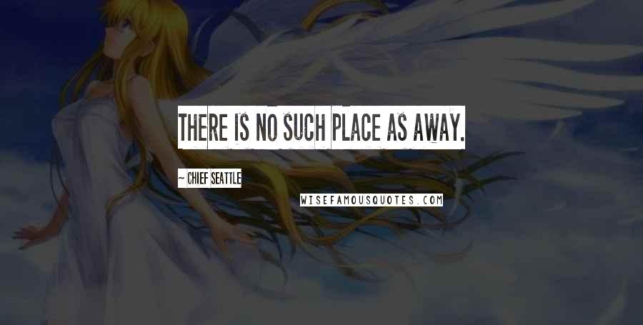Chief Seattle Quotes: There is no such place as away.