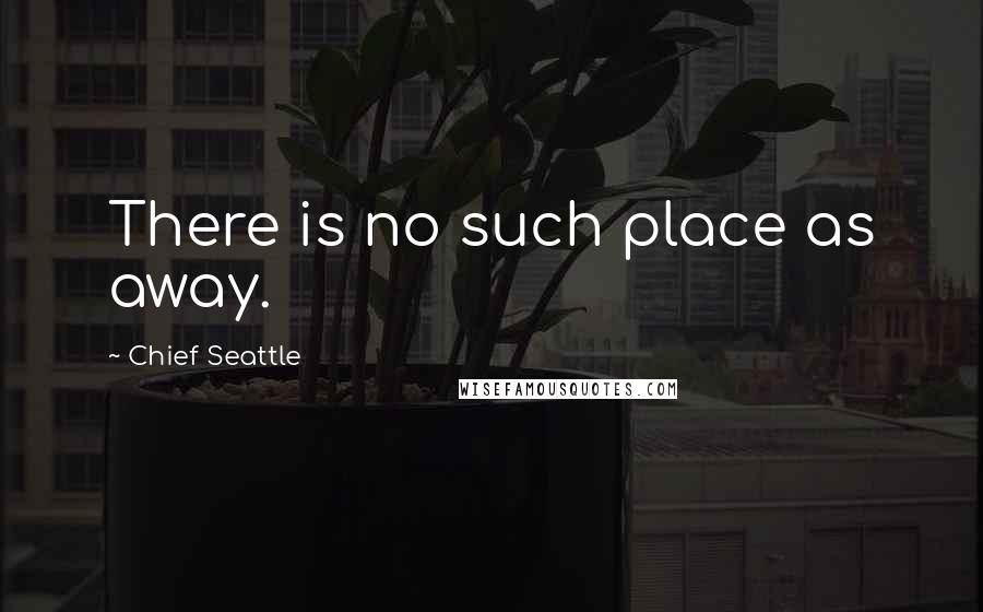 Chief Seattle Quotes: There is no such place as away.