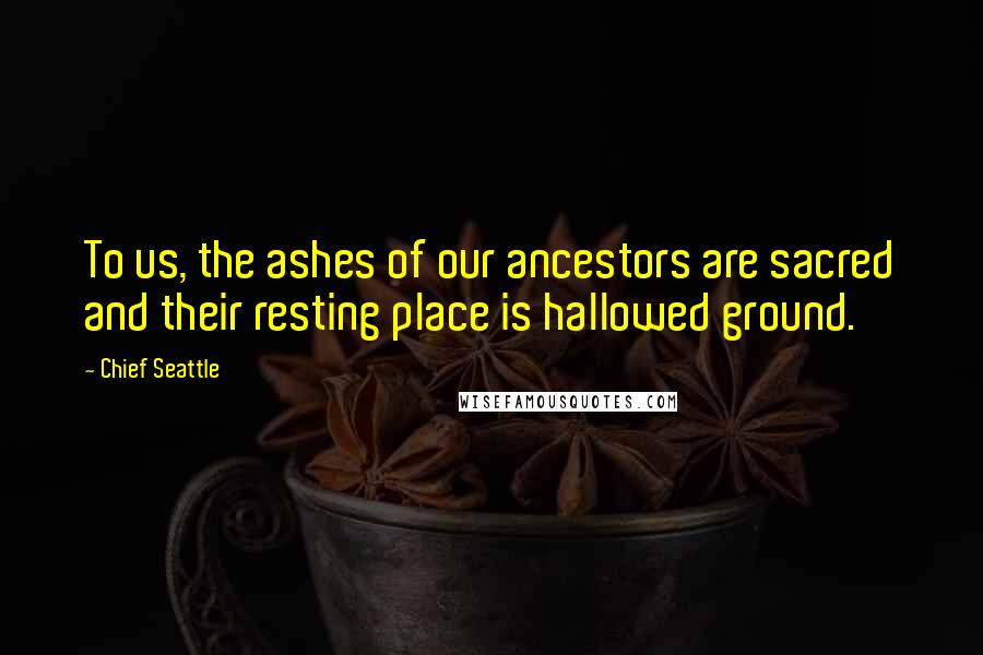 Chief Seattle Quotes: To us, the ashes of our ancestors are sacred and their resting place is hallowed ground.