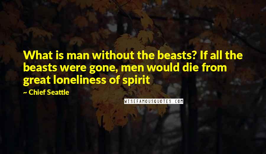 Chief Seattle Quotes: What is man without the beasts? If all the beasts were gone, men would die from great loneliness of spirit