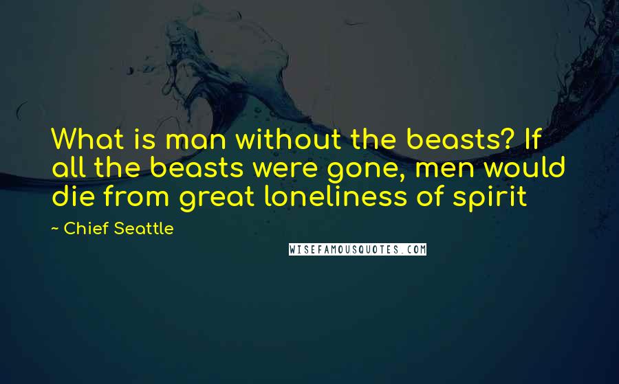 Chief Seattle Quotes: What is man without the beasts? If all the beasts were gone, men would die from great loneliness of spirit