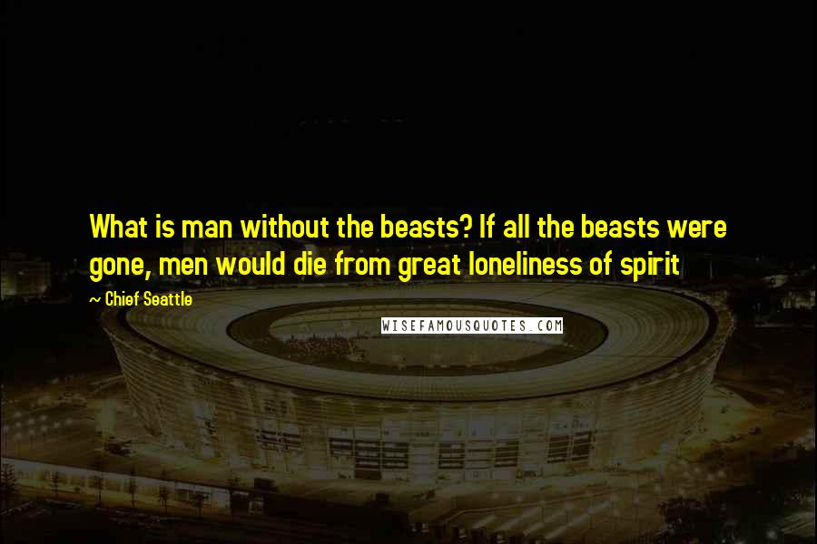 Chief Seattle Quotes: What is man without the beasts? If all the beasts were gone, men would die from great loneliness of spirit