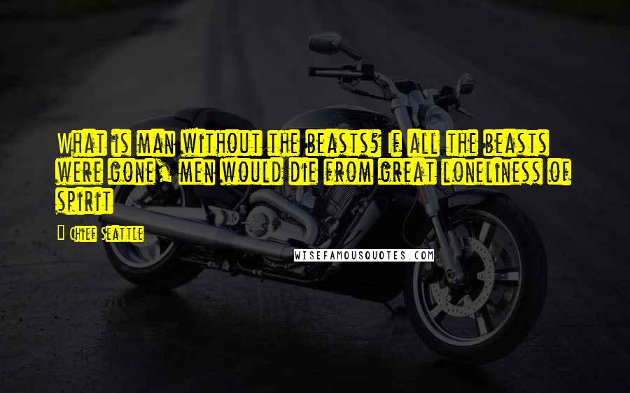 Chief Seattle Quotes: What is man without the beasts? If all the beasts were gone, men would die from great loneliness of spirit