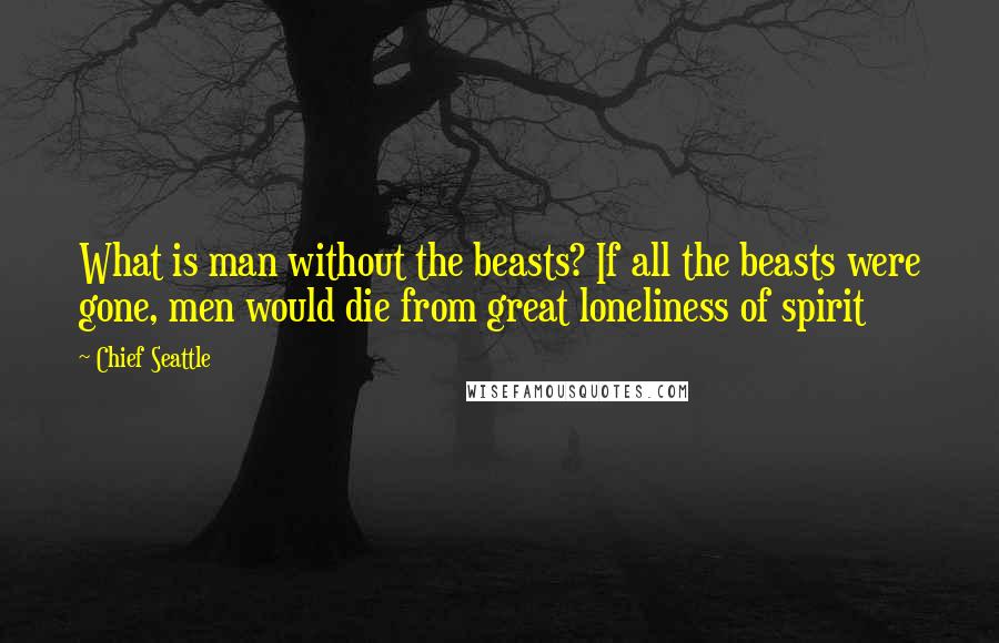 Chief Seattle Quotes: What is man without the beasts? If all the beasts were gone, men would die from great loneliness of spirit