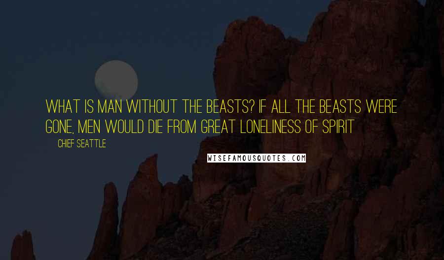 Chief Seattle Quotes: What is man without the beasts? If all the beasts were gone, men would die from great loneliness of spirit