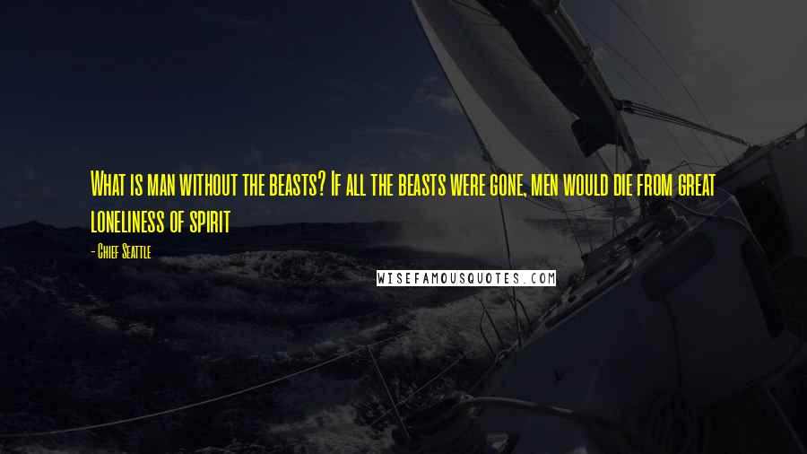 Chief Seattle Quotes: What is man without the beasts? If all the beasts were gone, men would die from great loneliness of spirit