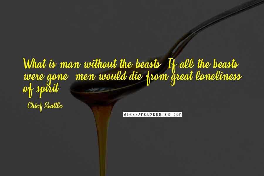 Chief Seattle Quotes: What is man without the beasts? If all the beasts were gone, men would die from great loneliness of spirit