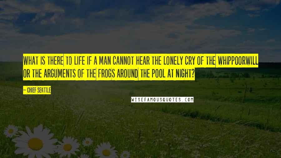 Chief Seattle Quotes: What is there to life if a man cannot hear the lonely cry of the whippoorwill or the arguments of the frogs around the pool at night?