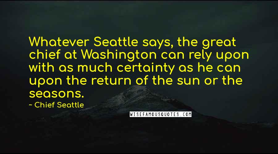 Chief Seattle Quotes: Whatever Seattle says, the great chief at Washington can rely upon with as much certainty as he can upon the return of the sun or the seasons.