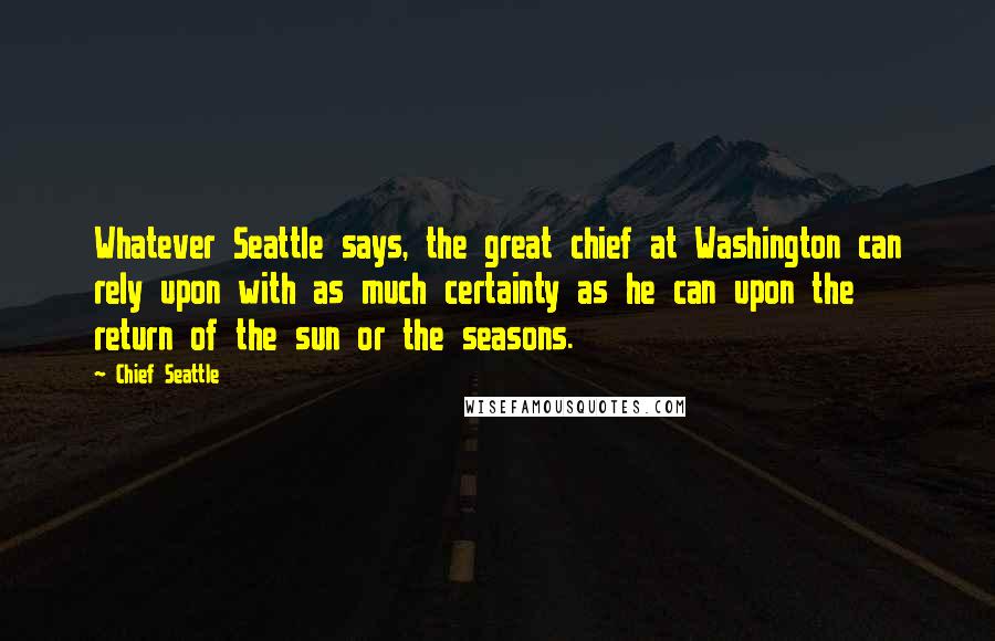 Chief Seattle Quotes: Whatever Seattle says, the great chief at Washington can rely upon with as much certainty as he can upon the return of the sun or the seasons.
