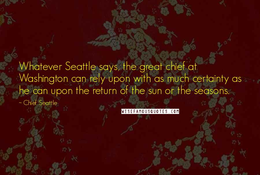 Chief Seattle Quotes: Whatever Seattle says, the great chief at Washington can rely upon with as much certainty as he can upon the return of the sun or the seasons.