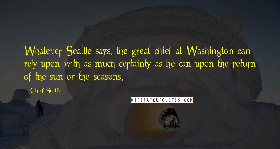 Chief Seattle Quotes: Whatever Seattle says, the great chief at Washington can rely upon with as much certainty as he can upon the return of the sun or the seasons.