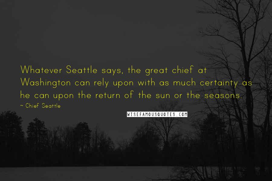 Chief Seattle Quotes: Whatever Seattle says, the great chief at Washington can rely upon with as much certainty as he can upon the return of the sun or the seasons.