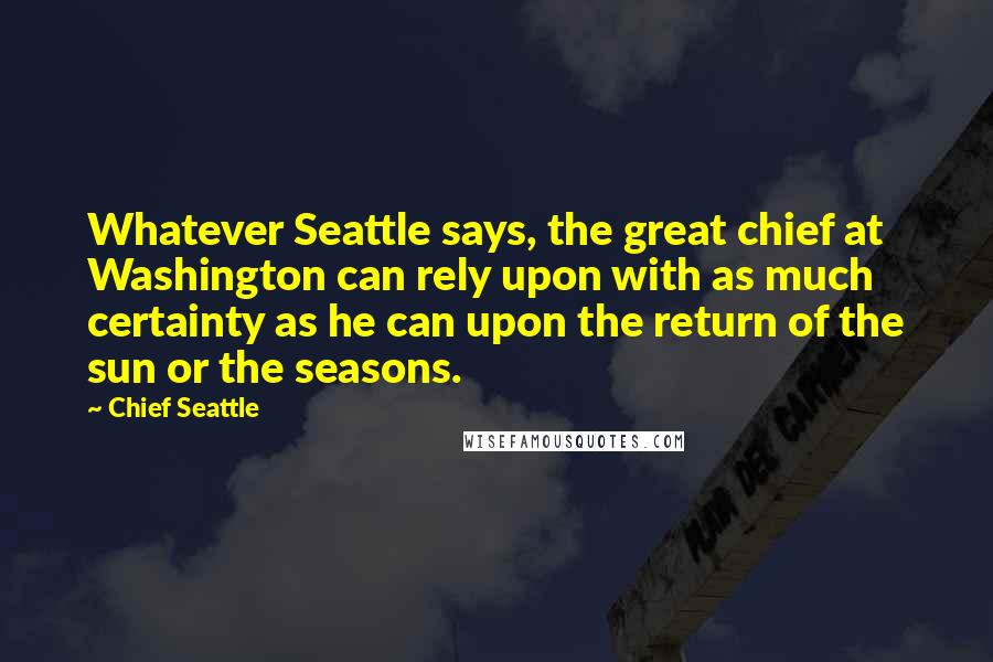 Chief Seattle Quotes: Whatever Seattle says, the great chief at Washington can rely upon with as much certainty as he can upon the return of the sun or the seasons.