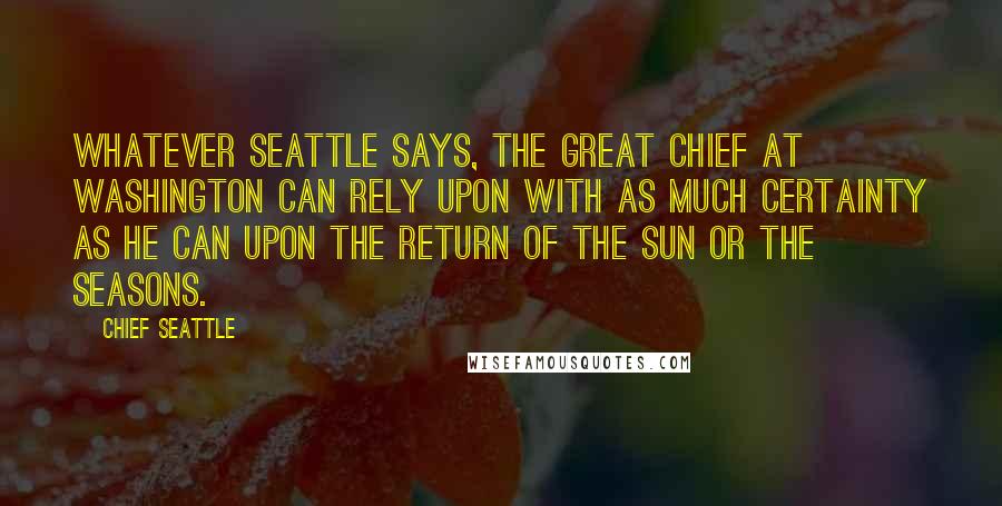 Chief Seattle Quotes: Whatever Seattle says, the great chief at Washington can rely upon with as much certainty as he can upon the return of the sun or the seasons.