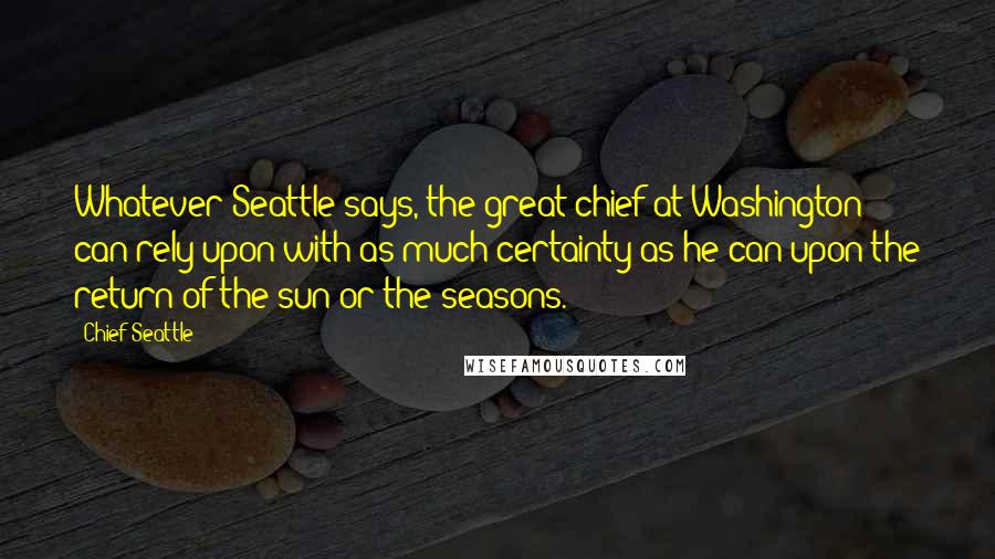 Chief Seattle Quotes: Whatever Seattle says, the great chief at Washington can rely upon with as much certainty as he can upon the return of the sun or the seasons.