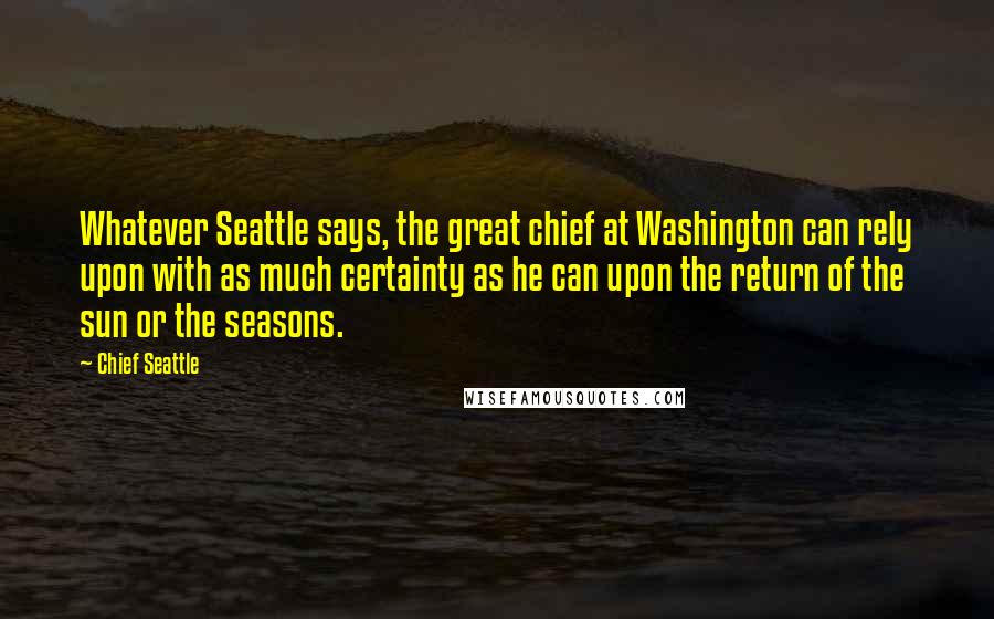 Chief Seattle Quotes: Whatever Seattle says, the great chief at Washington can rely upon with as much certainty as he can upon the return of the sun or the seasons.