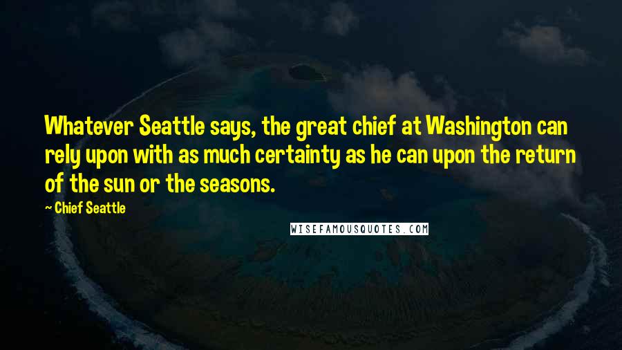 Chief Seattle Quotes: Whatever Seattle says, the great chief at Washington can rely upon with as much certainty as he can upon the return of the sun or the seasons.