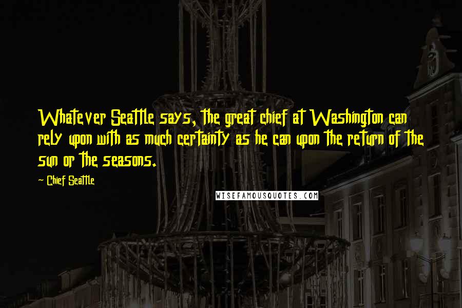 Chief Seattle Quotes: Whatever Seattle says, the great chief at Washington can rely upon with as much certainty as he can upon the return of the sun or the seasons.