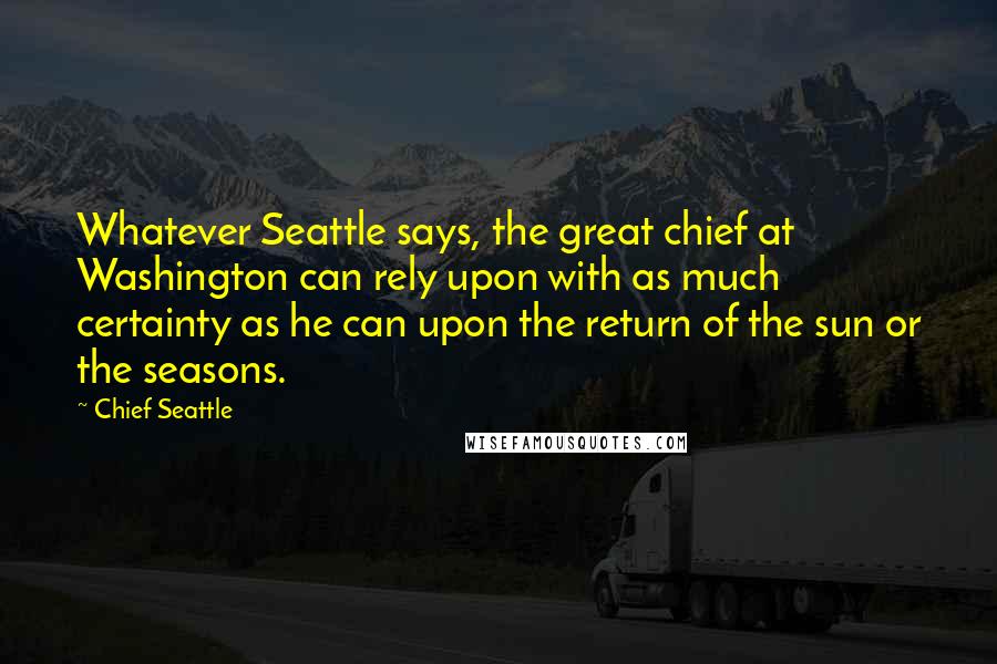 Chief Seattle Quotes: Whatever Seattle says, the great chief at Washington can rely upon with as much certainty as he can upon the return of the sun or the seasons.