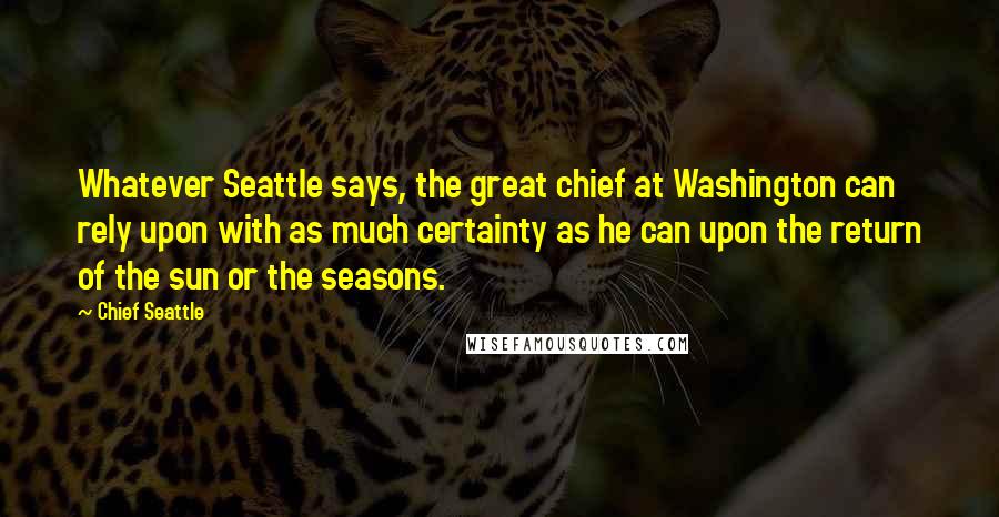 Chief Seattle Quotes: Whatever Seattle says, the great chief at Washington can rely upon with as much certainty as he can upon the return of the sun or the seasons.