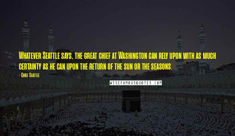 Chief Seattle Quotes: Whatever Seattle says, the great chief at Washington can rely upon with as much certainty as he can upon the return of the sun or the seasons.