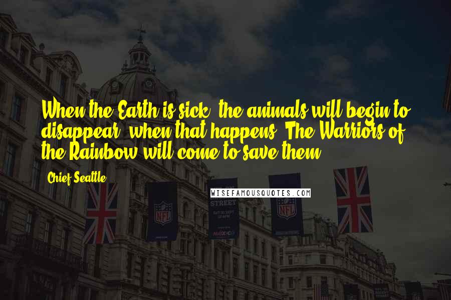 Chief Seattle Quotes: When the Earth is sick, the animals will begin to disappear, when that happens, The Warriors of the Rainbow will come to save them.