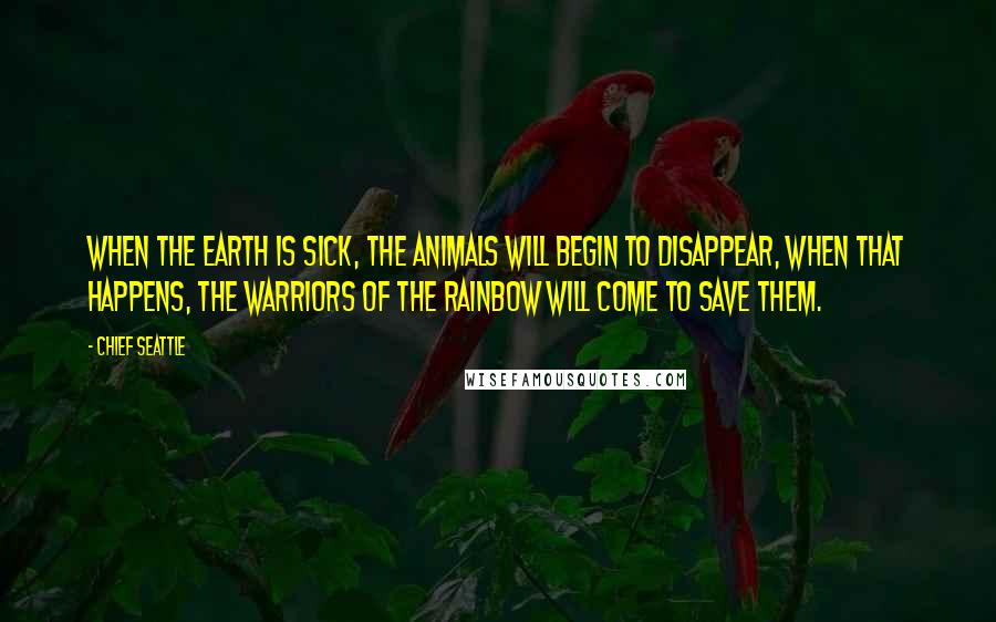 Chief Seattle Quotes: When the Earth is sick, the animals will begin to disappear, when that happens, The Warriors of the Rainbow will come to save them.