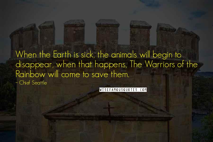 Chief Seattle Quotes: When the Earth is sick, the animals will begin to disappear, when that happens, The Warriors of the Rainbow will come to save them.