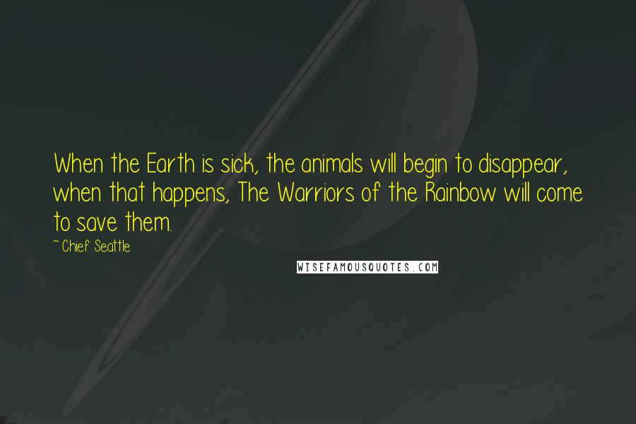 Chief Seattle Quotes: When the Earth is sick, the animals will begin to disappear, when that happens, The Warriors of the Rainbow will come to save them.