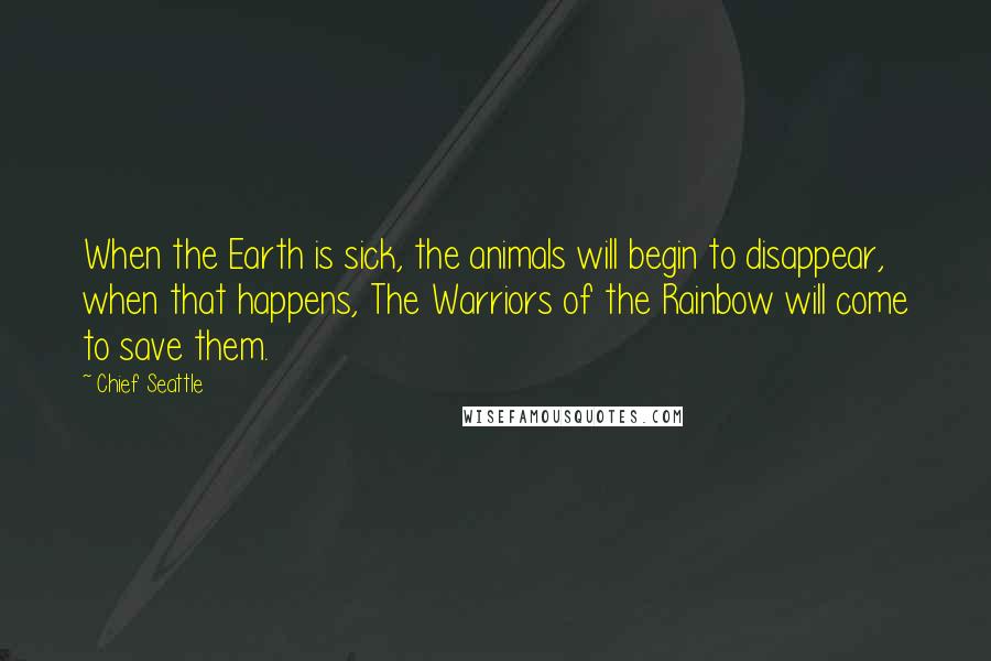 Chief Seattle Quotes: When the Earth is sick, the animals will begin to disappear, when that happens, The Warriors of the Rainbow will come to save them.