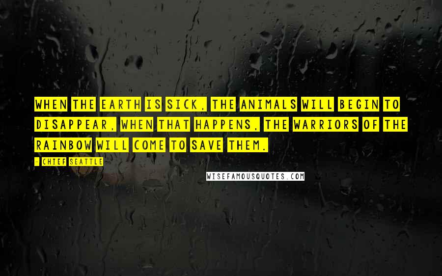 Chief Seattle Quotes: When the Earth is sick, the animals will begin to disappear, when that happens, The Warriors of the Rainbow will come to save them.