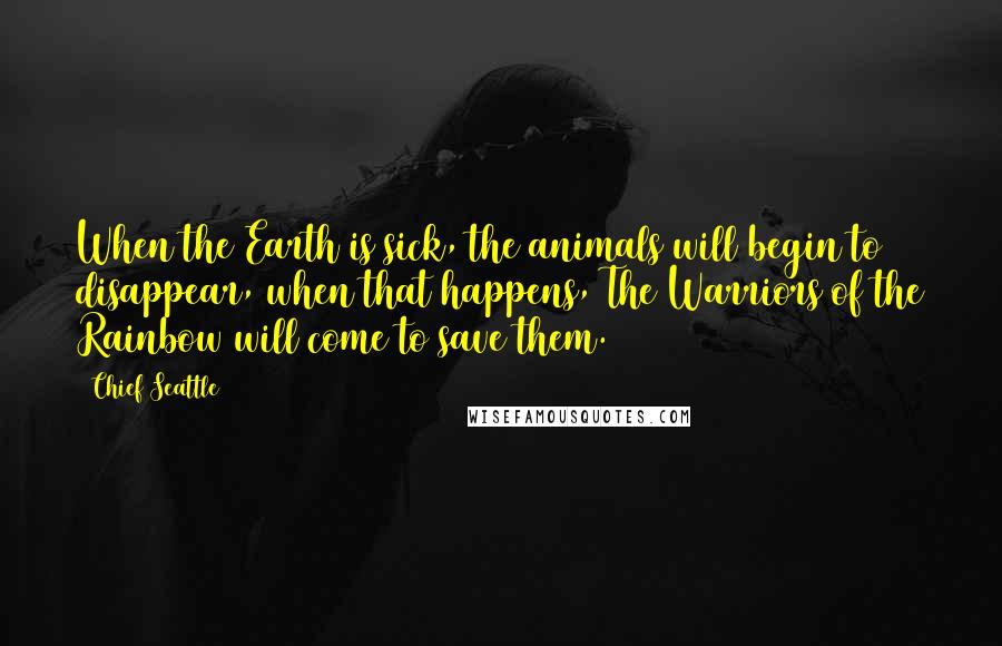 Chief Seattle Quotes: When the Earth is sick, the animals will begin to disappear, when that happens, The Warriors of the Rainbow will come to save them.