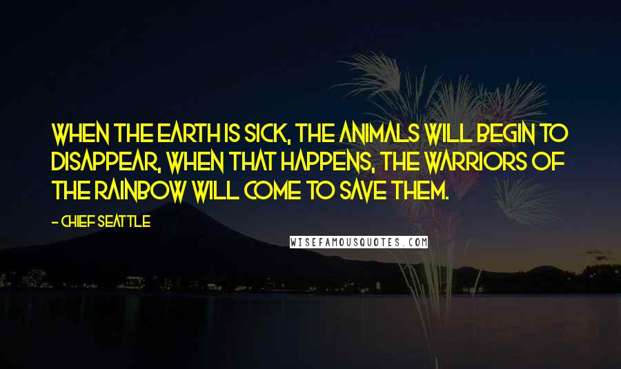 Chief Seattle Quotes: When the Earth is sick, the animals will begin to disappear, when that happens, The Warriors of the Rainbow will come to save them.