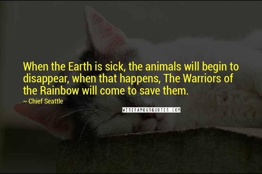 Chief Seattle Quotes: When the Earth is sick, the animals will begin to disappear, when that happens, The Warriors of the Rainbow will come to save them.