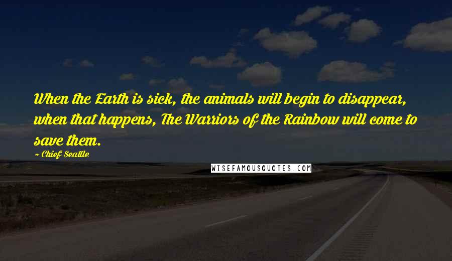 Chief Seattle Quotes: When the Earth is sick, the animals will begin to disappear, when that happens, The Warriors of the Rainbow will come to save them.