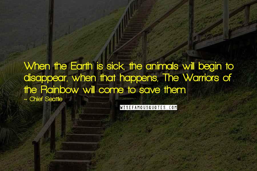 Chief Seattle Quotes: When the Earth is sick, the animals will begin to disappear, when that happens, The Warriors of the Rainbow will come to save them.