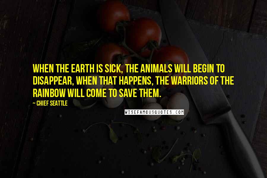 Chief Seattle Quotes: When the Earth is sick, the animals will begin to disappear, when that happens, The Warriors of the Rainbow will come to save them.