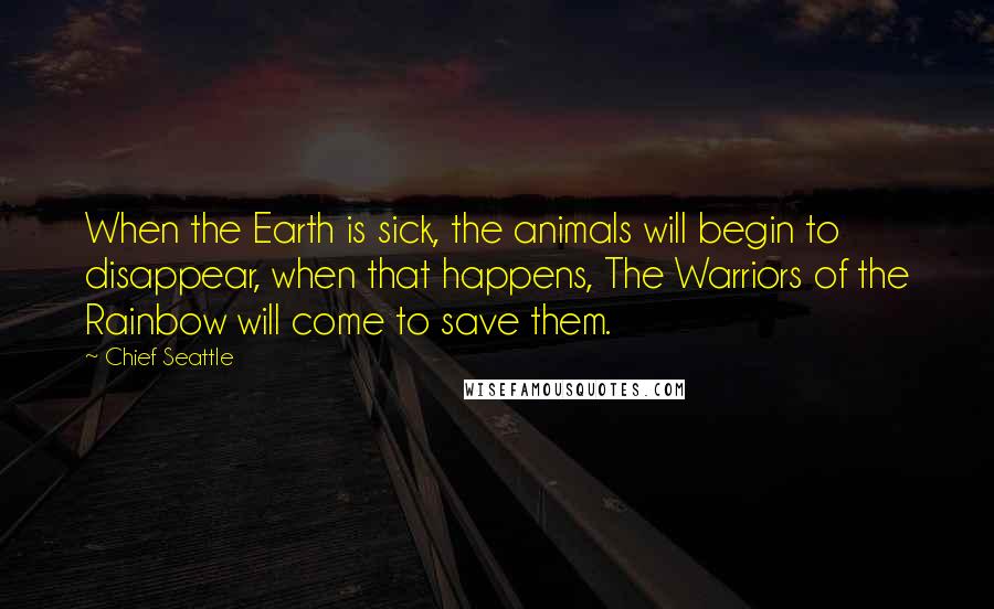 Chief Seattle Quotes: When the Earth is sick, the animals will begin to disappear, when that happens, The Warriors of the Rainbow will come to save them.