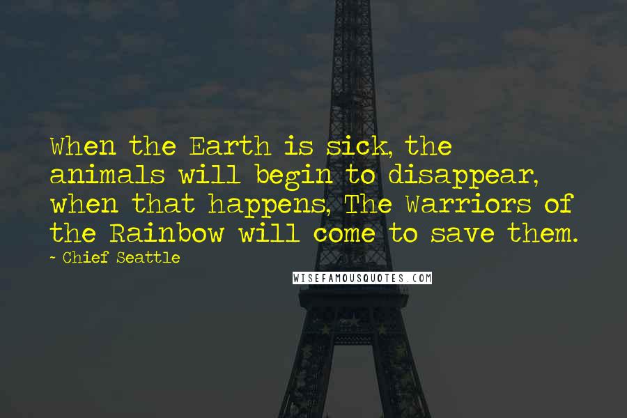 Chief Seattle Quotes: When the Earth is sick, the animals will begin to disappear, when that happens, The Warriors of the Rainbow will come to save them.