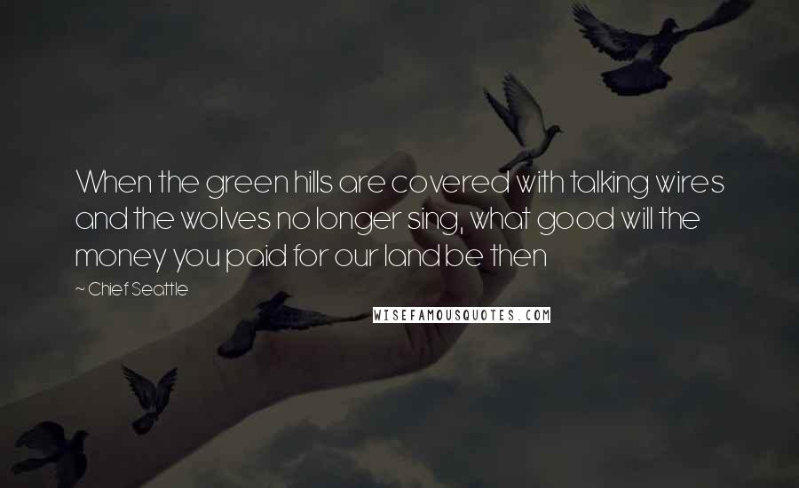 Chief Seattle Quotes: When the green hills are covered with talking wires and the wolves no longer sing, what good will the money you paid for our land be then