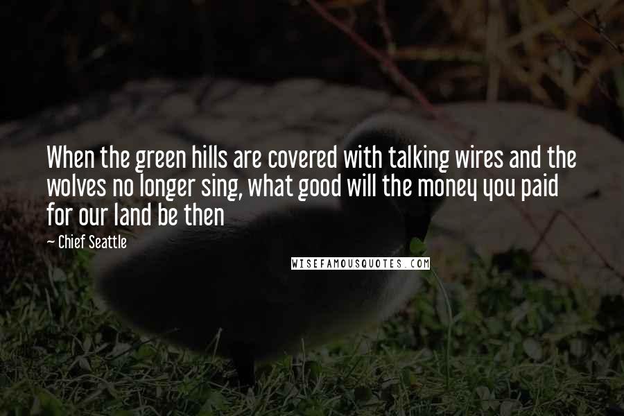 Chief Seattle Quotes: When the green hills are covered with talking wires and the wolves no longer sing, what good will the money you paid for our land be then