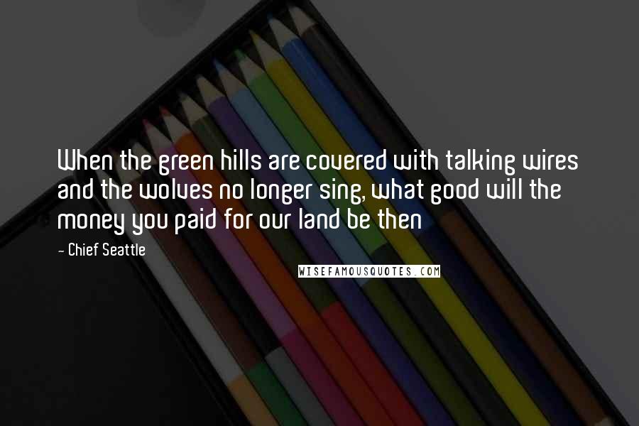 Chief Seattle Quotes: When the green hills are covered with talking wires and the wolves no longer sing, what good will the money you paid for our land be then
