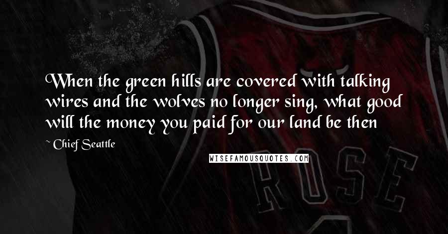 Chief Seattle Quotes: When the green hills are covered with talking wires and the wolves no longer sing, what good will the money you paid for our land be then
